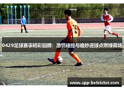 0429足球赛事精彩回顾：激情碰撞与绝妙进球点燃绿茵场