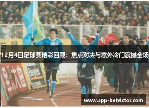 12月4日足球赛精彩回顾：焦点对决与意外冷门震撼全场