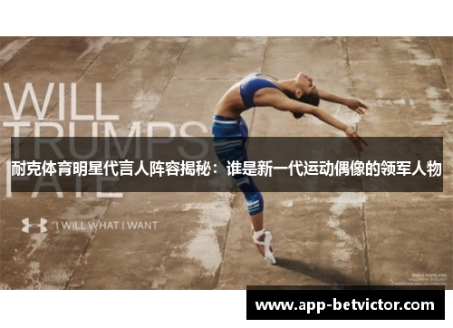 耐克体育明星代言人阵容揭秘：谁是新一代运动偶像的领军人物