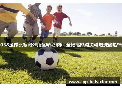 038足球比赛激烈角逐精彩瞬间 全场高能对决引爆球迷热情