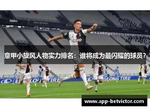 意甲小旋风人物实力排名：谁将成为最闪耀的球员？