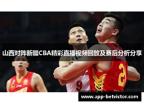 山西对阵新疆CBA精彩直播视频回放及赛后分析分享