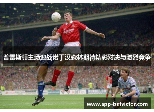 普雷斯顿主场迎战诺丁汉森林期待精彩对决与激烈竞争
